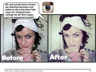 Share with me @ripanti #isarcamp # mww13 #sharing 16
AfterBefore
Wir sind auf die beste Version
der Wahrheit fokussiert und
editieren die schlechten Teile
weg und instagrammen
solange bis der Rest happy,
gut und angepasst aussieht.
 