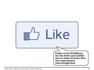 Share with me @ripanti #isarcamp # mww13 #sharing 19
Prahler suchen Bestätigung.
Der Like-Button passt perfekt,
denn er bietet mit einem Klick
eine angemessene
Antwortmöglichkeit.
 