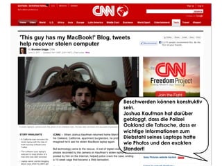 Share with me @ripanti #isarcamp # mww13 #sharing 22
Beschwerden können konstruktiv
sein.
Joshua Kaufman hat darüber
gebloggt, dass die Polizei
Oakland die Tatsache, dass er
wichtige Informationen zum
Diebstahl seines Laptops hatte
wie Photos und den exakten
Standort!
 