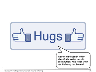 Share with me @ripanti #isarcamp # mww13 #sharing 28
Vielleicht brauchen wir so
etwas? Wir wollen uns nie
allein fühlen. Also teilen wir in
der Hoffnung auf Antwort.
 