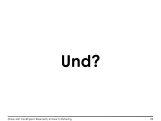 Share with me @ripanti #isarcamp # mww13 #sharing 29
Und?
 