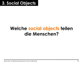 Share with me @ripanti #isarcamp # mww13 #sharing 40
Welche social objects teilen
die Menschen?
3. Social Objects
 