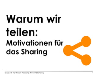Share with me @ripanti #isarcamp # mww13 #sharing 1
Warum wir
teilen:
Motivationen für
das Sharing
 