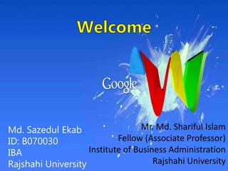 Md. Sazedul Ekab
ID: B070030
IBA
Rajshahi University
Mr. Md. Shariful Islam
Fellow (Associate Professor)
Institute of Business Administration
Rajshahi University
 