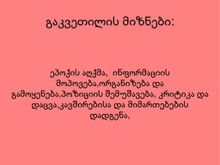 გაკვე თ ილის მიზნები: ეპოქის აღქმა,  ინფორმაციის მოპოვება,ორგანიზება და გამოყენება,პოზიციის შემუშავება, კრიტიკა და დაცვა,კავშირებისა და მიმართებების დადგენა, 
