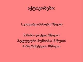აქტივობები: 1.კითვახვა-პასუხი:7წუთი 2.მინი- ლექცია:3წუთი 3.ჯგუფური მუშაობა:15 წუთი 4.პრეზენტაცია:10წუთი 
