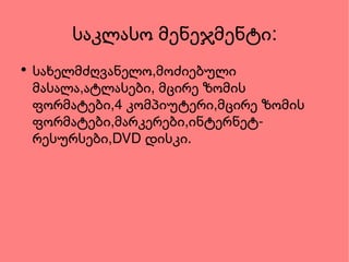 საკლასო მენეჯმენტი: სახელმძღვანელო,მოძიებული მასალა,ატლასები, მცირე ზომის ფორმატები,4 კომპიუტერი,მცირე ზომის ფორმატები,მარკერები,ინტერნეტ- რესურსები,DVD დისკი. 