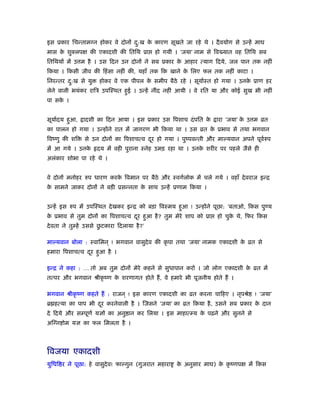 इस ूकार िचन्तामग्न होकर वे दोनों दु:ख के कारण सूखते जा रहे थे । दैवयोग से उन्हें माघ
मास के शुक्लपक्ष की एकादशी की ितिथ ूा हो गयी । ‘जया’ नाम से िव यात वह ितिथ सब
ितिथयों में उ म है । उस िदन उन दोनों ने सब ूकार के आहार त्याग िदये, जल पान तक नहीं
िकया । िकसी जीव की िहंसा नहीं की, यहाँ तक िक खाने के िलए फल तक नहीं काटा ।
िनरन्तर दु:ख से यु होकर वे एक पीपल के समीप बैठे रहे । सूयार्ःत हो गया । उनके ूाण हर
लेने वाली भयंकर रािऽ उपिःथत हुई । उन्हें नींद नहीं आयी । वे रित या और कोई सुख भी नहीं
पा सके ।
सूयार्दय हुआ, ादशी का िदन आया । इस ूकार उस िपशाच दंपित के ारा ‘जया’ के उ म ोत
का पालन हो गया । उन्होंने रात में जागरण भी िकया था । उस ोत के ूभाव से तथा भगवान
िवंणु की शि से उन दोनों का िपशाचत्व दूर हो गया । पुंपवन्ती और माल्यवान अपने पूवर्रुप
में आ गये । उनके दय में वही पुराना ःनेह उमड़ रहा था । उनके शरीर पर पहले जैसे ही
अलंकार शोभा पा रहे थे ।
वे दोनों मनोहर रुप धारण करके िवमान पर बैठे और ःवगर्लोक में चले गये । वहाँ देवराज इन्ि
के सामने जाकर दोनों ने बड़ी ूसन्नता के साथ उन्हें ूणाम िकया ।
उन्हें इस रुप में उपिःथत देखकर इन्ि को बड़ा िवःमय हुआ ! उन्होंने पूछा: ‘बताओ, िकस पुण्य
के ूभाव से तुम दोनों का िपशाचत्व दूर हुआ है? तुम मेरे शाप को ूा हो चुके थे, िफर िकस
देवता ने तुम्हें उससे छु टकारा िदलाया है?’
माल्यवान बोला : ःवािमन ् ! भगवान वासुदेव की कृ पा तथा ‘जया’ नामक एकादशी के ोत से
हमारा िपशाचत्व दूर हुआ है ।
इन्ि ने कहा : … तो अब तुम दोनों मेरे कहने से सुधापान करो । जो लोग एकादशी के ोत में
तत्पर और भगवान ौीकृ ंण के शरणागत होते हैं, वे हमारे भी पूजनीय होते हैं ।
भगवान ौीकृ ंण कहते हैं : राजन ् ! इस कारण एकादशी का ोत करना चािहए । नृपौे ! ‘जया’
ॄ हत्या का पाप भी दूर करनेवाली है । िजसने ‘जया’ का ोत िकया है, उसने सब ूकार के दान
दे िदये और सम्पूणर् यज्ञों का अनु ान कर िलया । इस माहात्म्य के पढ़ने और सुनने से
अिग्न ोम यज्ञ का फल िमलता है ।
िवजया एकादशी
युिधि र ने पूछा: हे वासुदेव! फाल्गुन (गुजरात महारा के अनुसार माघ) के कृ ंणपक्ष में िकस
 