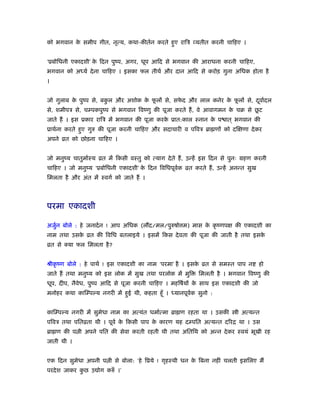 को भगवान के समीप गीत, नृत्य, कथा-कीतर्न करते हुए रािऽ व्यतीत करनी चािहए ।
‘ूबोिधनी एकादशी’ के िदन पुंप, अगर, धूप आिद से भगवान की आराधना करनी चािहए,
भगवान को अध्यर् देना चािहए । इसका फल तीथर् और दान आिद से करोड़ गुना अिधक होता है
।
जो गुलाब के पुंप से, बकु ल और अशोक के फू लों से, सफे द और लाल कनेर के फू लों से, दूवार्दल
से, शमीपऽ से, चम्पकपुंप से भगवान िवंणु की पूजा करते हैं, वे आवागमन के चब से छू ट
जाते हैं । इस ूकार रािऽ में भगवान की पूजा करके ूात:काल ःनान के प ात ् भगवान की
ूाथर्ना करते हुए गुरु की पूजा करनी चािहए और सदाचारी व पिवऽ ॄा णों को दिक्षणा देकर
अपने ोत को छोड़ना चािहए ।
जो मनुंय चातुमार्ःय ोत में िकसी वःतु को त्याग देते हैं, उन्हें इस िदन से पुनः महण करनी
चािहए । जो मनुंय ‘ूबोिधनी एकादशी’ के िदन िविधपूवर्क ोत करते हैं, उन्हें अनन्त सुख
िमलता है और अंत में ःवगर् को जाते हैं ।
परमा एकादशी
अजुर्न बोले : हे जनादर्न ! आप अिधक (ल द/मल/पुरुषो म) मास के कृ ंणपक्ष की एकादशी का
नाम तथा उसके ोत की िविध बतलाइये । इसमें िकस देवता की पूजा की जाती है तथा इसके
ोत से क्या फल िमलता है?
ौीकृ ंण बोले : हे पाथर् ! इस एकादशी का नाम ‘परमा’ है । इसके ोत से समःत पाप न हो
जाते हैं तथा मनुंय को इस लोक में सुख तथा परलोक में मुि िमलती है । भगवान िवंणु की
धूप, दीप, नैवेध, पुंप आिद से पूजा करनी चािहए । महिषर्यों के साथ इस एकादशी की जो
मनोहर कथा कािम्पल्य नगरी में हुई थी, कहता हँू । ध्यानपूवर्क सुनो :
कािम्पल्य नगरी में सुमेधा नाम का अत्यंत धमार्त्मा ॄा ण रहता था । उसकी ी अत्यन्त
पिवऽ तथा पितोता थी । पूवर् के िकसी पाप के कारण यह दम्पित अत्यन्त दिरि था । उस
ॄा ण की प ी अपने पित की सेवा करती रहती थी तथा अितिथ को अन्न देकर ःवयं भूखी रह
जाती थी ।
एक िदन सुमेधा अपनी प ी से बोला: ‘हे िूये ! गृहःथी धन के िबना नहीं चलती इसिलए मैं
परदेश जाकर कु छ उ ोग करुँ ।’
 