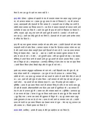 कै सा है तथा उस दु के रहने का ःथान कहाँ है ?
इन्ि बोले: देवे र ! पूवर्काल में ॄ ाजी के वंश में तालजंघ नामक एक महान असुर उत्पन्न हुआ
था, जो अत्यन्त भयंकर था । उसका पुऽ मुर दानव के नाम से िव यात है । वह भी अत्यन्त
उत्कट, महापराबमी और देवताओं के िलए भयंकर है । चन्िावती नाम से ूिस एक नगरी है,
उसीमें ःथान बनाकर वह िनवास करता है । उस दैत्य ने समःत देवताओं को पराःत करके उन्हें
ःवगर्लोक से बाहर कर िदया है । उसने एक दूसरे ही इन्ि को ःवगर् के िसंहासन पर बैठाया है ।
अिग्न, चन्िमा, सूयर्, वायु तथा वरुण भी उसने दूसरे ही बनाये हैं । जनादर्न ! मैं सच्ची बात
बता रहा हँू । उसने सब कोई दूसरे ही कर िलये हैं । देवताओं को तो उसने उनके ूत्येक ःथान
से वंिचत कर िदया है ।
इन्ि की यह बात सुनकर भगवान जनादर्न को बड़ा बोध आया । उन्होंने देवताओं को साथ लेकर
चन्िावती नगरी में ूवेश िकया । भगवान गदाधर ने देखा िक “दैत्यराज बारंबार गजर्ना कर रहा
है और उससे पराःत होकर सम्पूणर् देवता दसों िदशाओं में भाग रहे हैं ।’ अब वह दानव भगवान
िवंणु को देखकर बोला : ‘खड़ा रह … खड़ा रह ।’ उसकी यह ललकार सुनकर भगवान के नेऽ
बोध से लाल हो गये । वे बोले : ‘ अरे दुराचारी दानव ! मेरी इन भुजाओं को देख ।’ यह कहकर
ौीिवंणु ने अपने िदव्य बाणों से सामने आये हुए दु दानवों को मारना आरम्भ िकया । दानव
भय से िव ल हो उठे । पाण् डनन्दन ! तत्प ात ् ौीिवंणु ने दैत्य सेना पर चब का ूहार िकया
। उससे िछन्न िभन्न होकर सैकड़ो यो ा मौत के मुख में चले गये ।
इसके बाद भगवान मधुसूदन बदिरकाौम को चले गये । वहाँ िसंहावती नाम की गुफा थी, जो
बारह योजन लम्बी थी । पाण् डनन्दन ! उस गुफा में एक ही दरवाजा था । भगवान िवंणु
उसीमें सो गये । वह दानव मुर भगवान को मार डालने के उ ोग में उनके पीछे पीछे तो लगा ही
था । अत: उसने भी उसी गुफा में ूवेश िकया । वहाँ भगवान को सोते देख उसे बड़ा हषर् हुआ ।
उसने सोचा : ‘यह दानवों को भय देनेवाला देवता है । अत: िन:सन्देह इसे मार डालूँगा ।’
युिधि र ! दानव के इस ूकार िवचार करते ही भगवान िवंणु के शरीर से एक कन्या ूकट हुई,
जो बड़ी ही रुपवती, सौभाग्यशािलनी तथा िदव्य अ श ों से सुसि जत थी । वह भगवान के
तेज के अंश से उत्पन्न हुई थी । उसका बल और पराबम महान था । युिधि र ! दानवराज मुर
ने उस कन्या को देखा । कन्या ने यु का िवचार करके दानव के साथ यु के िलए याचना की
। यु िछड़ गया । कन्या सब ूकार की यु कला में िनपुण थी । वह मुर नामक महान असुर
उसके हंुकारमाऽ से राख का ढेर हो गया । दानव के मारे जाने पर भगवान जाग उठे । उन्होंने
दानव को धरती पर इस ूकार िनंूाण पड़ा देखकर कन्या से पूछा : ‘मेरा यह शऽु अत्यन्त उम
और भयंकर था । िकसने इसका वध िकया है ?’
कन्या बोली: ःवािमन ् ! आपके ही ूसाद से मैंने इस महादैत्य का वध िकया है।
 