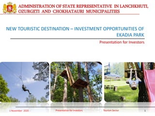 1
NEW TOURISTIC DESTINATION – INVESTMENT OPPORTUNITIES OF
EKADIA PARK
ADMINISTRATION OF STATE REPRESENTATIVE IN LANCHKHUTI,
OZURGETI AND CHOKHATAURI MUNICIPALITIES
Presentation for Investors
Presentation for Investors1 November 2020 Tourism Sector
 