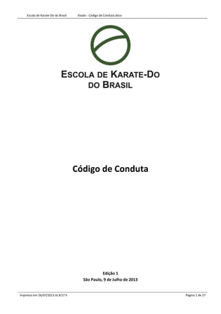 Escola de Karate-Do do Brasil Ekado - Código de Conduta.docx
Impresso em 26/07/2013 às 8:57 h Página 1 de 27
Código de Conduta
Edição 1
São Paulo, 9 de Julho de 2013
 