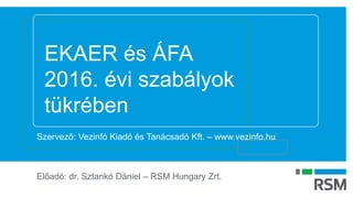 EKAER és ÁFA
2016. évi szabályok
tükrében
Szervező: Vezinfó Kiadó és Tanácsadó Kft. – www.vezinfo.hu
Előadó: dr. Sztankó Dániel – RSM Hungary Zrt.
 