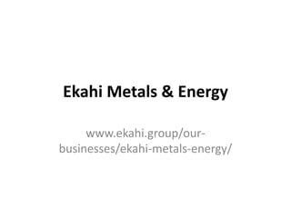 Ekahi Metals & Energy
www.ekahi.group/our-
businesses/ekahi-metals-energy/
 