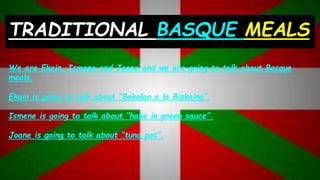 TRADITIONAL BASQUE MEALS
We are Ekain, Ismene and Joane and we are going to talk about Basque
meals.
Ekain is going to talk about “Bakalao a la Bizkaina”.
Ismene is going to talk about “hake in green sauce”.
Joane is going to talk about “tuna pot”.
 