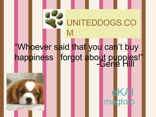 UNITEDDOGS.COM eKAI   magtoto “ Whoever said that you can’t buy happiness  forgot about puppies!” -Gene Hill 