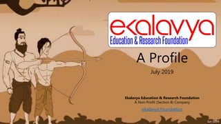 A Profile
July 2019
Ekalavya Education & Research Foundation
A Non-Profit (Section 8) Company
ekalavya.foundation
Jun 2019
 