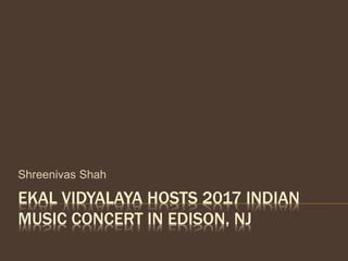 EKAL VIDYALAYA HOSTS 2017 INDIAN
MUSIC CONCERT IN EDISON, NJ
Shreenivas Shah
 