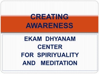 EKAM DHYANAM
CENTER
FOR SPIRIYUALITY
AND MEDITATION
CREATING
AWARENESS
 