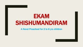 EKAM
SHISHUMANDIRAM
A Novel Preschool for 2 to 6 yrs children
 