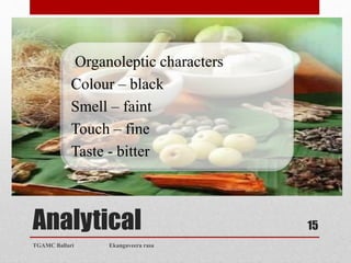 Analytical
TGAMC Ballari Ekangaveera rasa
15
Organoleptic characters
Colour – black
Smell – faint
Touch – fine
Taste - bitter
 