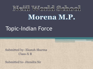 Topic-Indian Force

Submitted by- Ekansh Sharma
Class-X B
Submitted to- Jitendra Sir

 