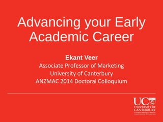 Advancing your Early 
Academic Career 
Ekant Veer 
Associate Professor of Marketing 
University of Canterbury 
ANZMAC 2014 Doctoral Colloquium 
 