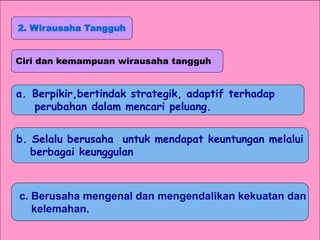 2. Wirausaha Tangguh
Ciri dan kemampuan wirausaha tangguh
a. Berpikir,bertindak strategik, adaptif terhadap
perubahan dalam mencari peluang.
b. Selalu berusaha untuk mendapat keuntungan melalui
berbagai keunggulan
c. Berusaha mengenal dan mengendalikan kekuatan dan
kelemahan.
 