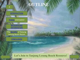 OUTLINE

X
INTRODUCTION
THESIS STATEMENT

BACKGROUND
INFORMATION
The Benefits of Tanjung
Lesung Beach Resort
CONCLUSION

Let’s Join to Tanjung Lesung Beach Resource!

 