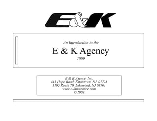 An Introduction to the

E & K Agency
               2009



        E & K Agency, Inc.
613 Hope Road, Eatontown, NJ 07724
 1195 Route 70, Lakewood, NJ 08701
       www.e-kinsurance.com
              © 2009
 