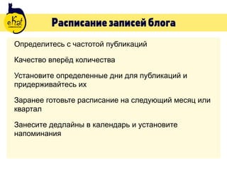 Расписаниезаписейблога
Определитесь с частотой публикаций
Качество вперёд количества
Установите определенные дни для публикаций и
придерживайтесь их
Заранее готовьте расписание на следующий месяц или
квартал
Занесите дедлайны в календарь и установите
напоминания
 