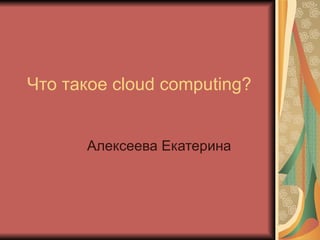 Что такое  cloud computing ? Алексеева Екатерина 