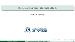 Diachronic Analysis of Language Change
Ekaterina Vylomova
Vylomova, Ekaterina Diachronic Analysis of Language Change 1 / 63
 