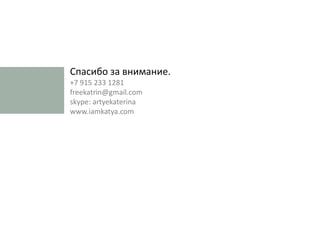 Спасибо за внимание.
+7 915 233 1281
freekatrin@gmail.com
skype: artyekaterina
www.iamkatya.com
 