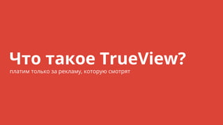 Что такое TrueView?
платим только за рекламу, которую смотрят
 