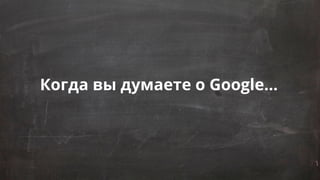 Когда вы думаете о Google...
 