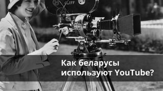 Как беларусы
используют YouTube?
 