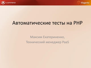 Автоматические тесты на PHP

        Максим Екатериненко,
     Технический менеджер PaaS
 