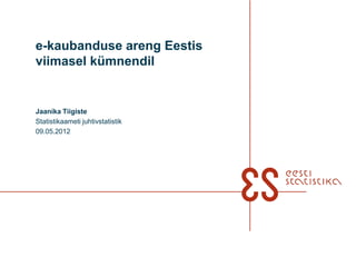 e-kaubanduse areng Eestis
viimasel kümnendil


Jaanika Tiigiste
Statistikaameti juhtivstatistik
09.05.2012
 