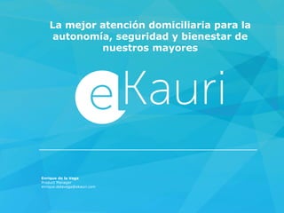 La mejor atención domiciliaria para la
autonomía, seguridad y bienestar de
nuestros mayores
Enrique de la Vega
Product Manager
enrique.delavega@ekauri.com
 