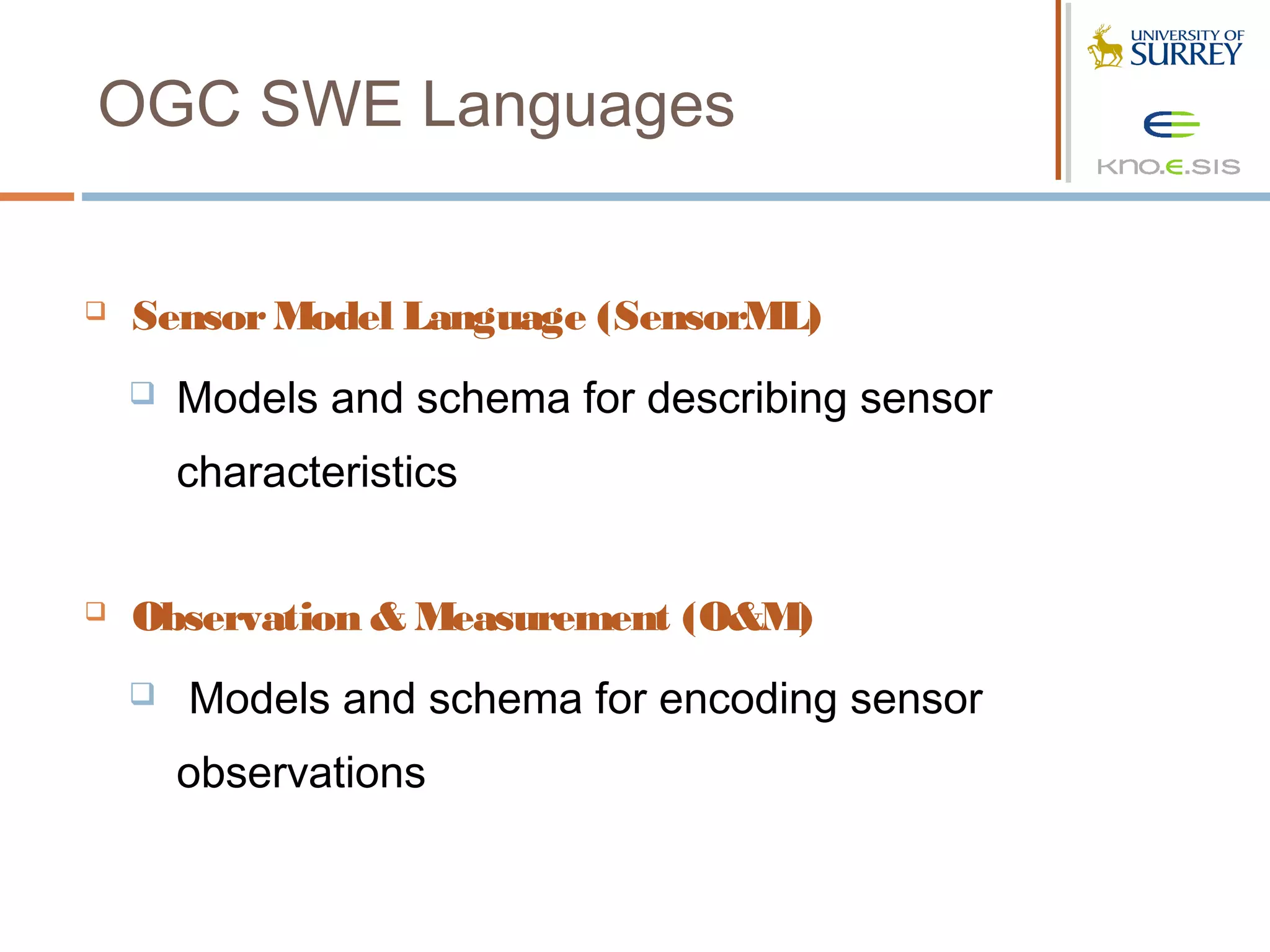 OGC SWE Languages


   Sensor Model Language (SensorML)
       Models and schema for describing sensor
        characteristics


   Observation & Measurement (O&M)
       Models and schema for encoding sensor
        observations
 