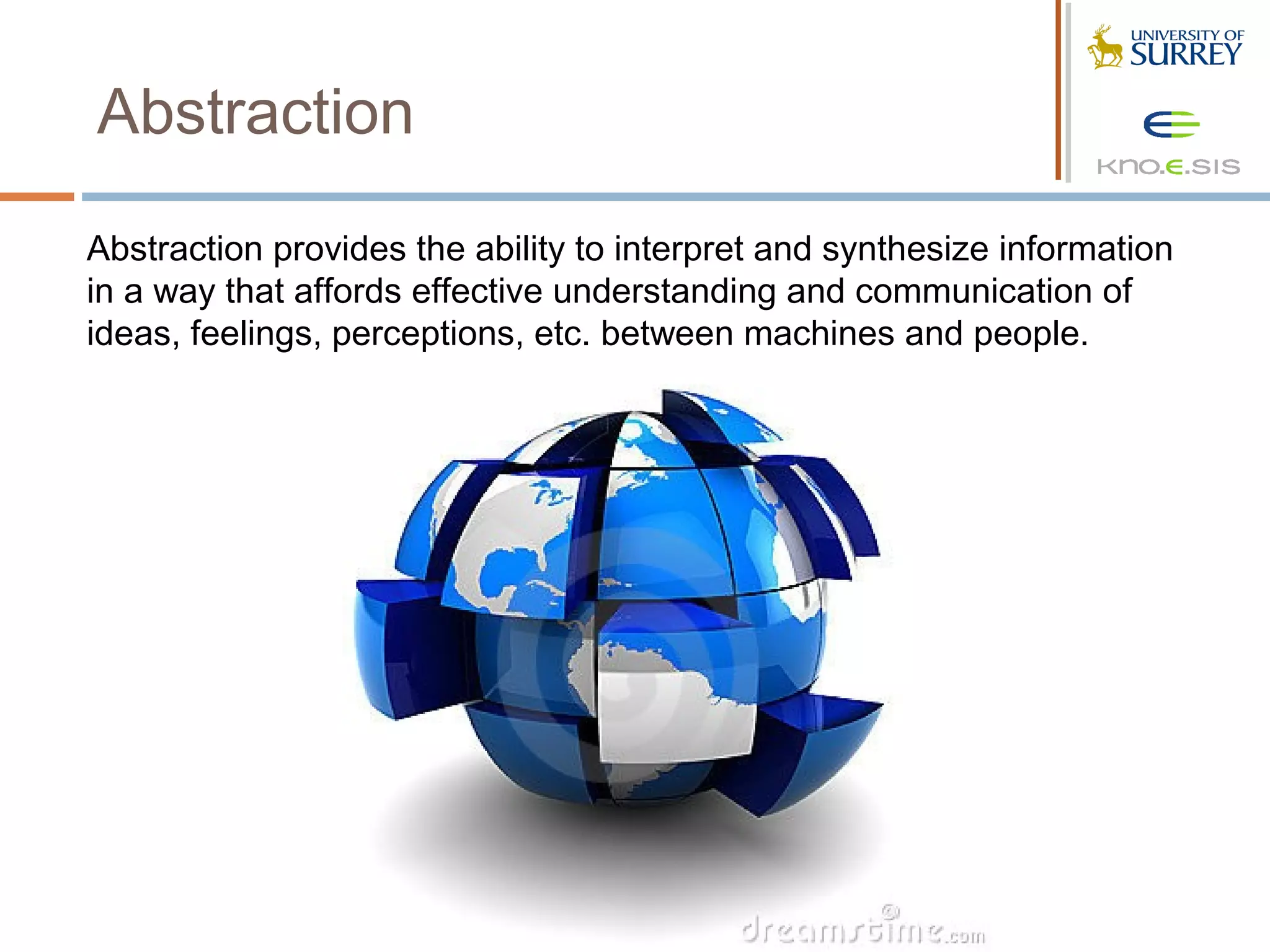 Abstraction

Abstraction provides the ability to interpret and synthesize information
in a way that affords effective understanding and communication of
ideas, feelings, perceptions, etc. between machines and people.
 