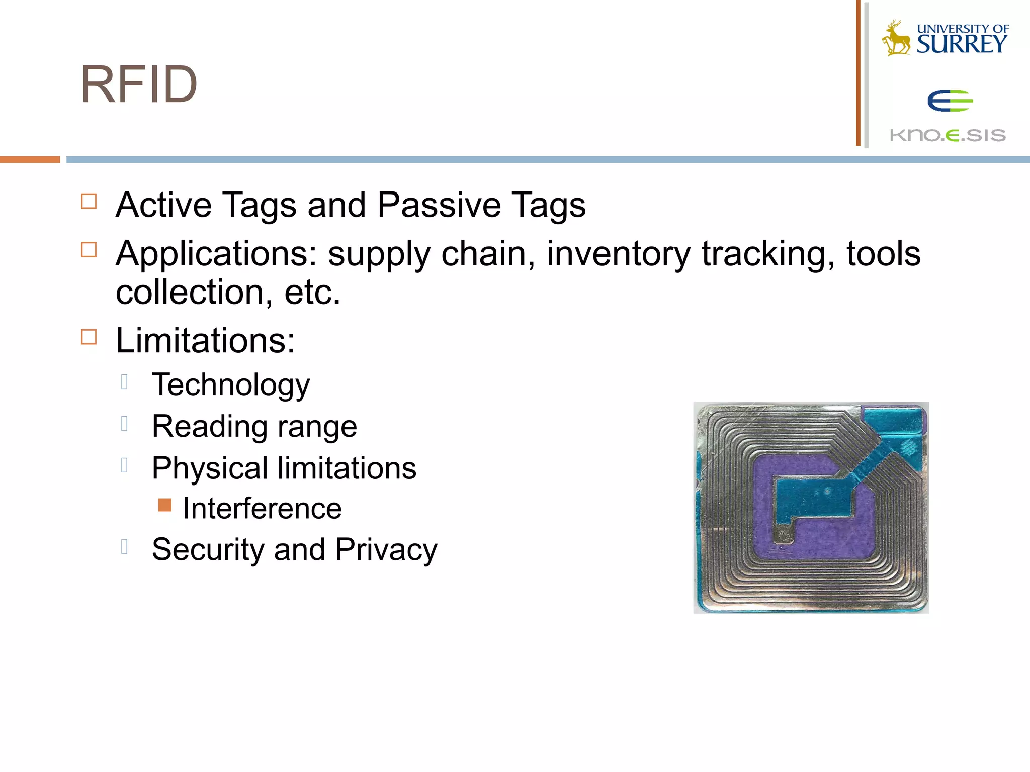 RFID

   Active Tags and Passive Tags
   Applications: supply chain, inventory tracking, tools
    collection, etc.
   Limitations:
       Technology
       Reading range
       Physical limitations
         Interference
       Security and Privacy
 