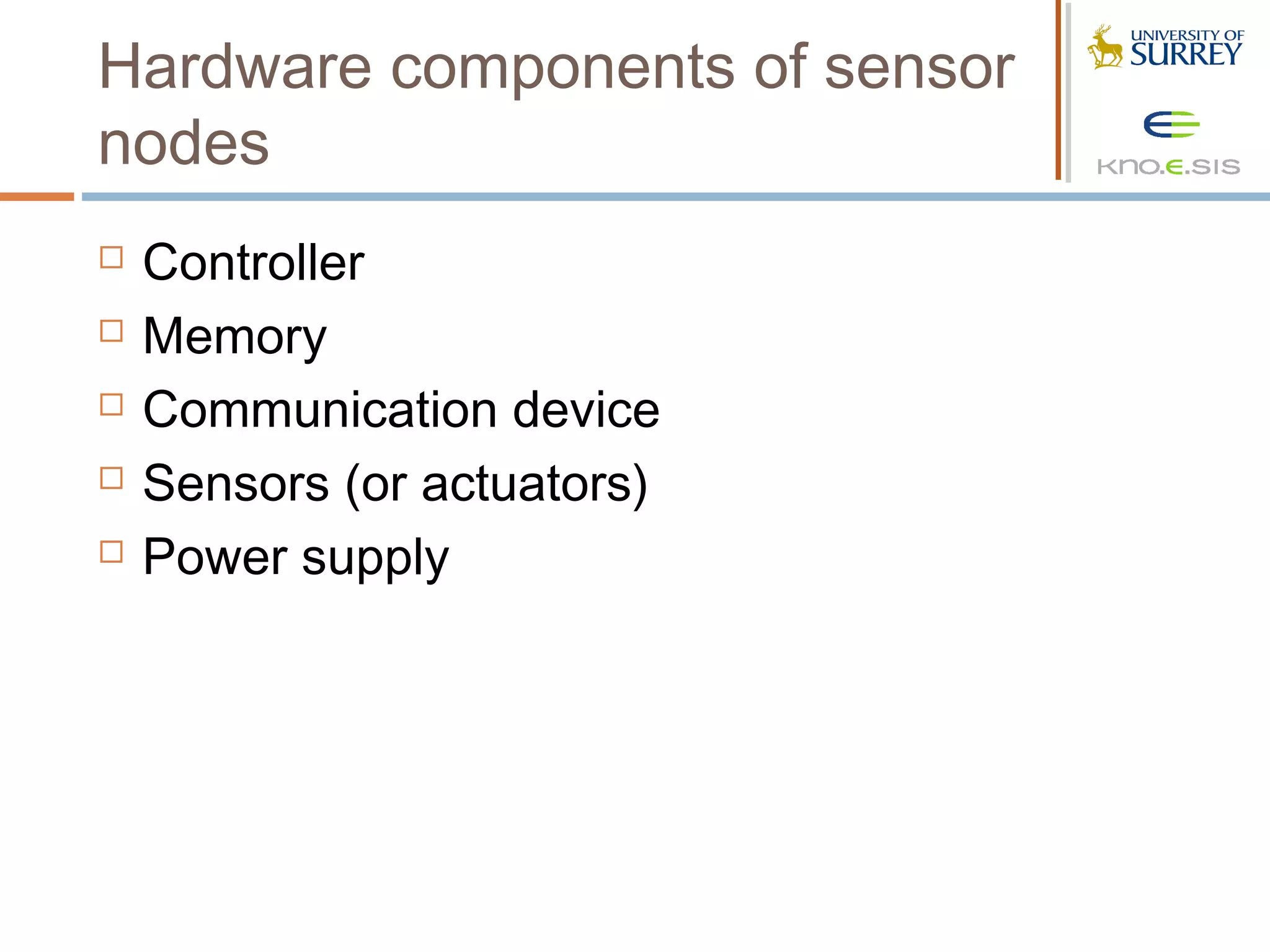 Hardware components of sensor
nodes
   Controller
   Memory
   Communication device
   Sensors (or actuators)
   Power supply
 