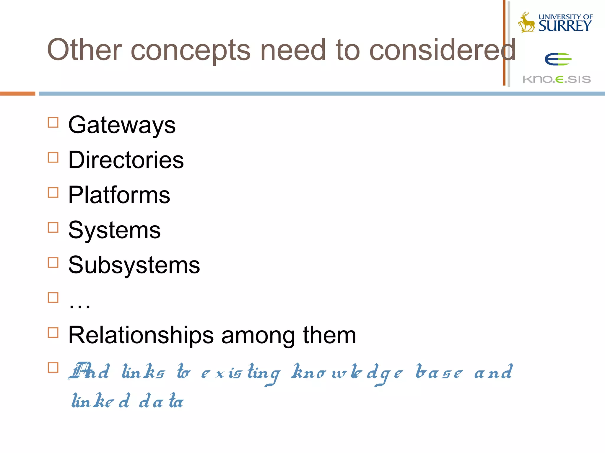 Other concepts need to considered

   Gateways
   Directories
   Platforms
   Systems
   Subsystems
   …
   Relationships among them
   A links to e x is ting kno wle d g e ba s e a nd
      nd
    linke d d a ta
 