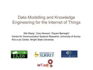 Data Modelling and Knowledge
Engineering for the Internet of Things

           Wei Wang1, Cory Henson2, Payam Barnaghi1
Centre for Communication Systems Research, University of Surrey
Kno.e.sis Center, Wright State University
 