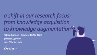 a shift in our research focus:
from knowledge acquisition
to knowledge augmentation
Fabien Gandon – Keynote EKAW 2022
@fabien_gandon
http://fabien.info
 