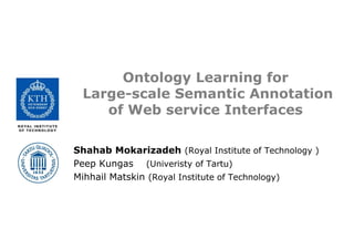 Ontology Learning for
 Large-scale Semantic Annotation
    of Web service Interfaces

Shahab Mokarizadeh (Royal Institute of Technology )
Peep Kungas (Univeristy of Tartu)
Mihhail Matskin (Royal Institute of Technology)
 