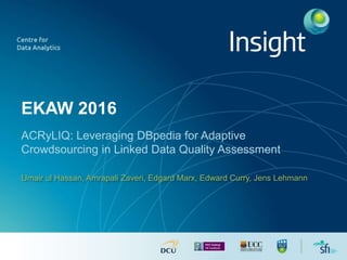 EKAW 2016
ACRyLIQ: Leveraging DBpedia for Adaptive
Crowdsourcing in Linked Data Quality Assessment
Umair ul Hassan, Amrapali Zaveri, Edgard Marx, Edward Curry, Jens Lehmann
 