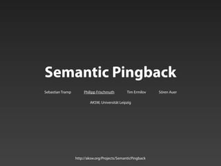 Semantic Pingback
Sebastian Tramp        Philipp Frischmuth       Tim Ermilov   Sören Auer

                          AKSW, Universität Leipzig




                  http://aksw.org/Projects/SemanticPingback
 